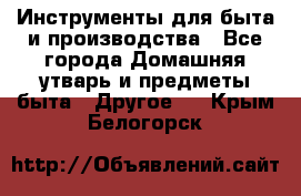 Инструменты для быта и производства - Все города Домашняя утварь и предметы быта » Другое   . Крым,Белогорск